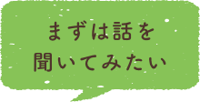 まずは話を聞いてみたい