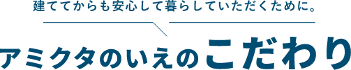 建ててからも安心して暮らしていただくために。アミクタのいえのこだわり