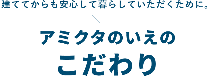 建ててからも安心して暮らしていただくために。アミクタのいえのこだわり