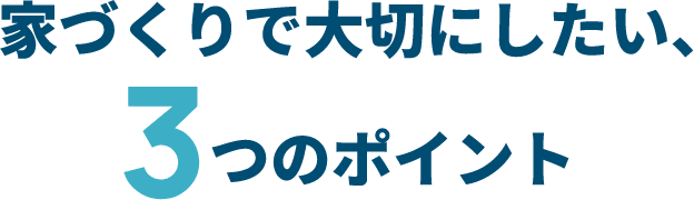 家づくりで大切にしたい、3つのポイント