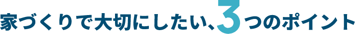 家づくりで大切にしたい、3つのポイント